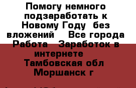 Помогу немного подзаработать к Новому Году, без вложений. - Все города Работа » Заработок в интернете   . Тамбовская обл.,Моршанск г.